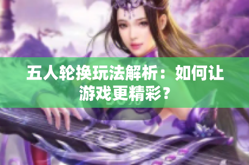 五人轮换玩法解析：如何让游戏更精彩？