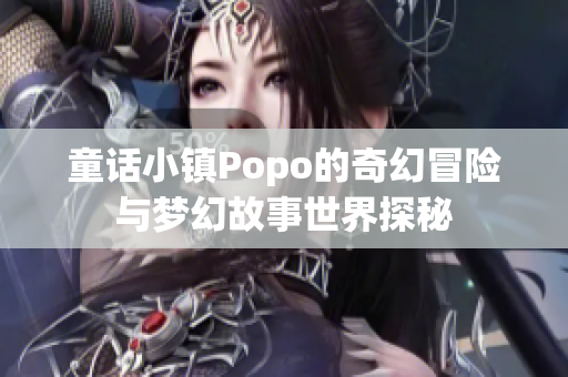 童话小镇Popo的奇幻冒险与梦幻故事世界探秘