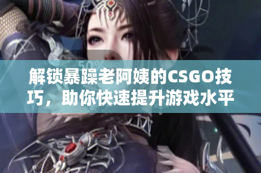 解锁暴躁老阿姨的CSGO技巧，助你快速提升游戏水平