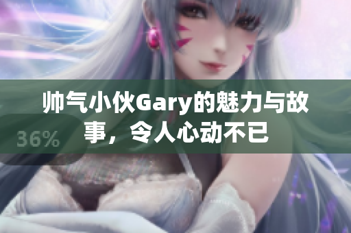 帅气小伙Gary的魅力与故事，令人心动不已