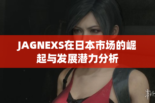 JAGNEXS在日本市场的崛起与发展潜力分析