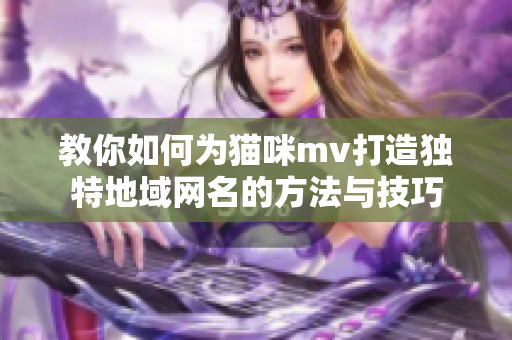 教你如何为猫咪mv打造独特地域网名的方法与技巧