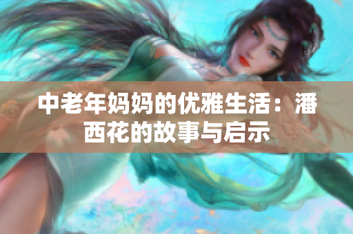 中老年妈妈的优雅生活：潘西花的故事与启示