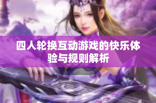 四人轮换互动游戏的快乐体验与规则解析