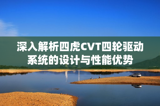 深入解析四虎CVT四轮驱动系统的设计与性能优势