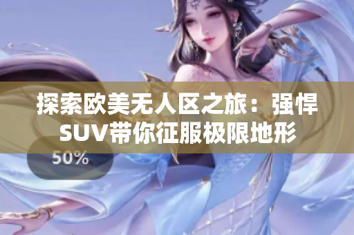 探索欧美无人区之旅：强悍SUV带你征服极限地形