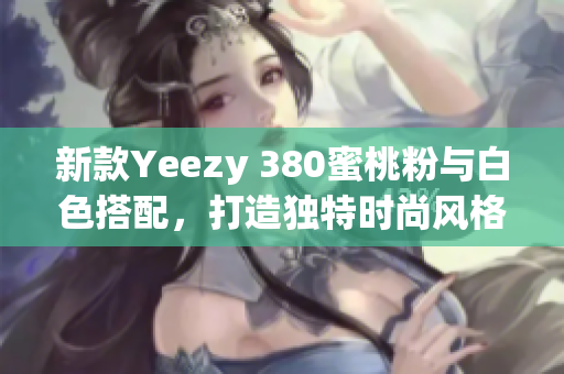 新款Yeezy 380蜜桃粉与白色搭配，打造独特时尚风格