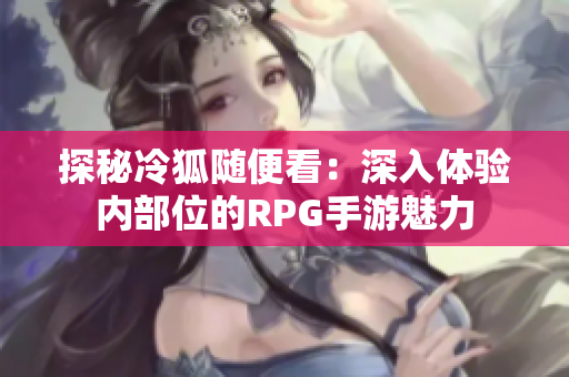 探秘冷狐随便看：深入体验内部位的RPG手游魅力