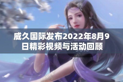 威久国际发布2022年8月9日精彩视频与活动回顾