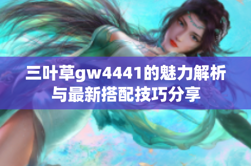 三叶草gw4441的魅力解析与最新搭配技巧分享