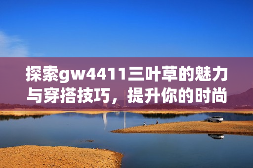 探索gw4411三叶草的魅力与穿搭技巧，提升你的时尚指数