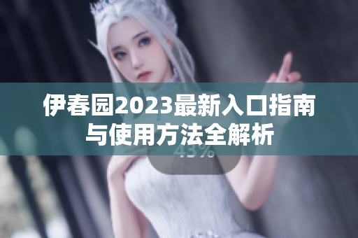 伊春园2023最新入口指南与使用方法全解析