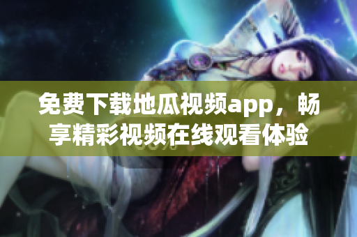 免费下载地瓜视频app，畅享精彩视频在线观看体验