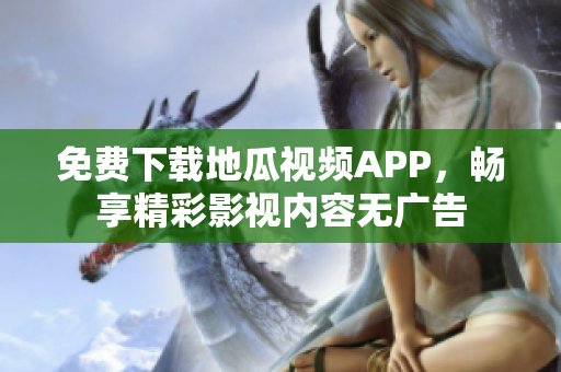 免费下载地瓜视频APP，畅享精彩影视内容无广告