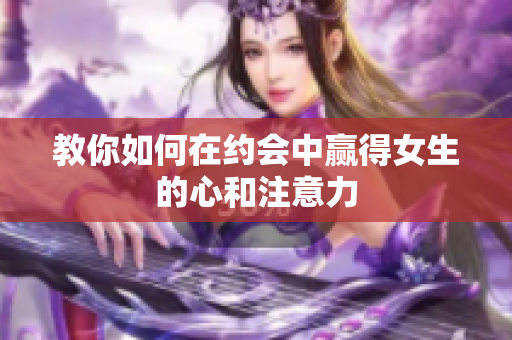 教你如何在约会中赢得女生的心和注意力