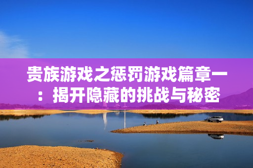 贵族游戏之惩罚游戏篇章一：揭开隐藏的挑战与秘密