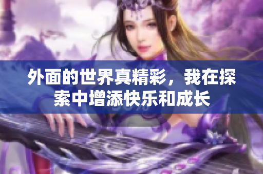 外面的世界真精彩，我在探索中增添快乐和成长