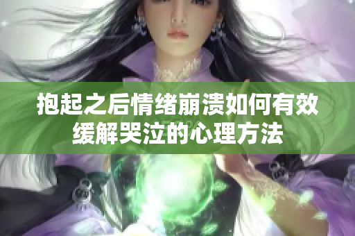 抱起之后情绪崩溃如何有效缓解哭泣的心理方法