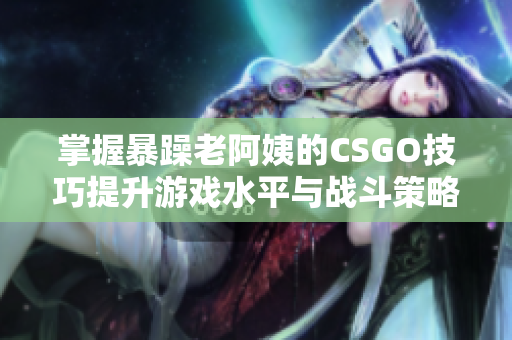 掌握暴躁老阿姨的CSGO技巧提升游戏水平与战斗策略