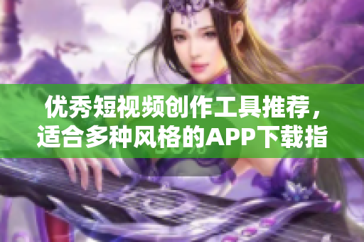 优秀短视频创作工具推荐，适合多种风格的APP下载指南