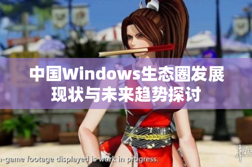 中国Windows生态圈发展现状与未来趋势探讨