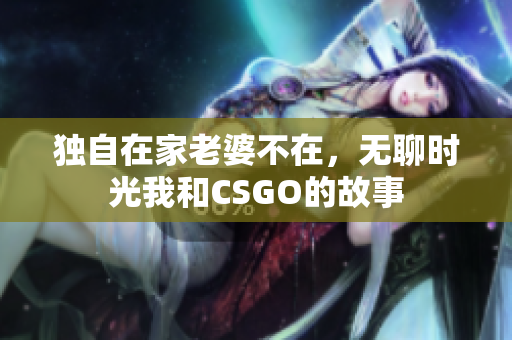 独自在家老婆不在，无聊时光我和CSGO的故事