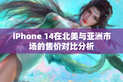 iPhone 14在北美与亚洲市场的售价对比分析