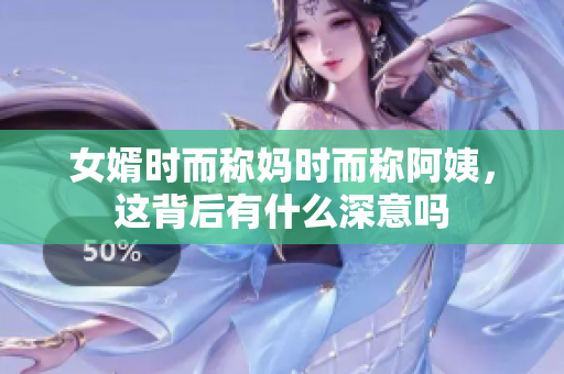 女婿时而称妈时而称阿姨，这背后有什么深意吗