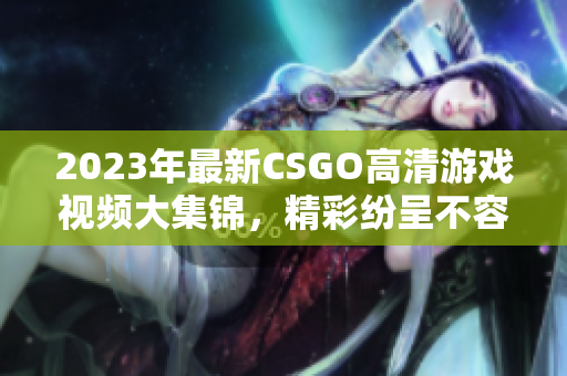 2023年最新CSGO高清游戏视频大集锦，精彩纷呈不容错过