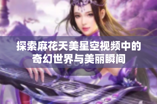 探索麻花天美星空视频中的奇幻世界与美丽瞬间