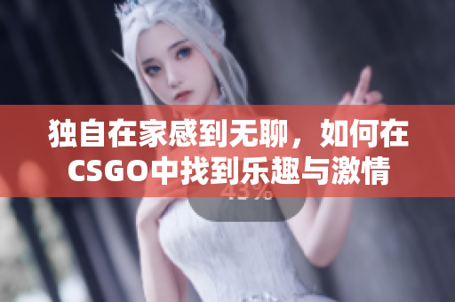 独自在家感到无聊，如何在CSGO中找到乐趣与激情