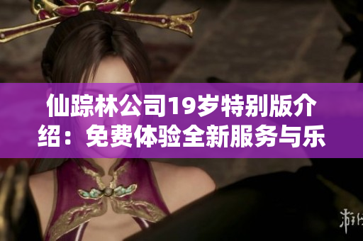 仙踪林公司19岁特别版介绍：免费体验全新服务与乐趣