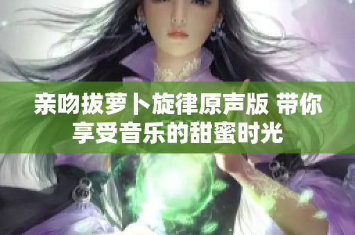 亲吻拔萝卜旋律原声版 带你享受音乐的甜蜜时光