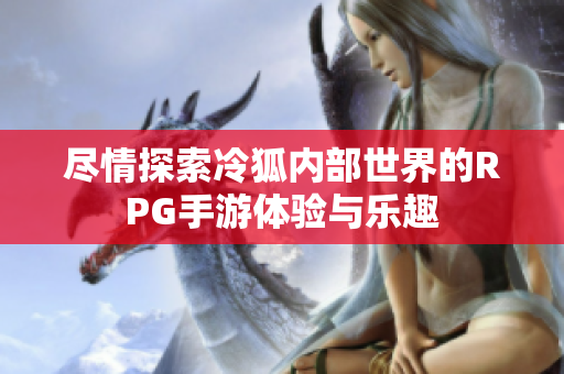 尽情探索冷狐内部世界的RPG手游体验与乐趣