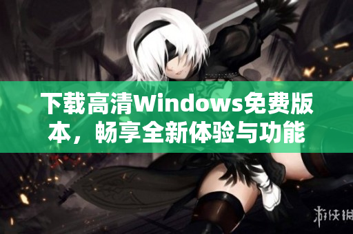 下载高清Windows免费版本，畅享全新体验与功能