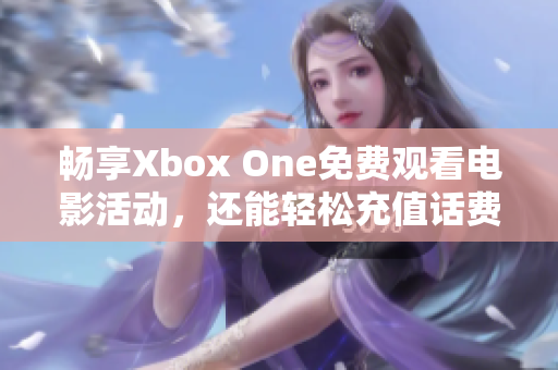 畅享Xbox One免费观看电影活动，还能轻松充值话费！