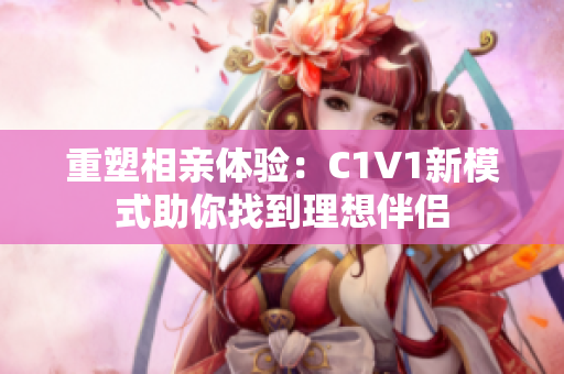 重塑相亲体验：C1V1新模式助你找到理想伴侣