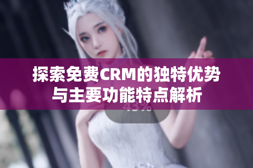 探索免费CRM的独特优势与主要功能特点解析