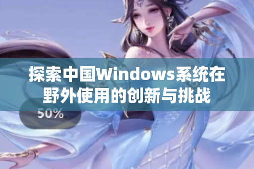 探索中国Windows系统在野外使用的创新与挑战