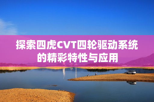 探索四虎CVT四轮驱动系统的精彩特性与应用