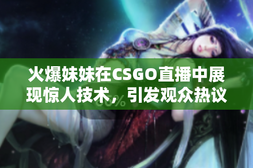 火爆妹妹在CSGO直播中展现惊人技术，引发观众热议