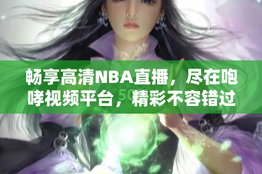 畅享高清NBA直播，尽在咆哮视频平台，精彩不容错过！