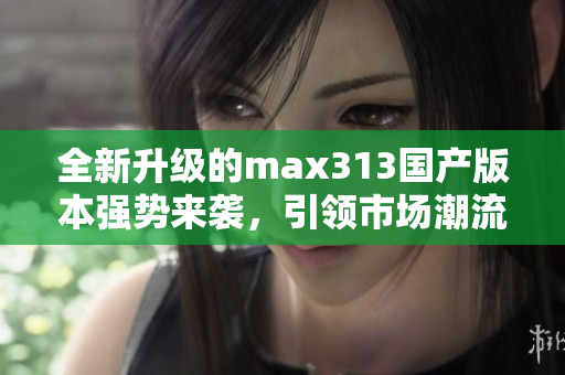 全新升级的max313国产版本强势来袭，引领市场潮流