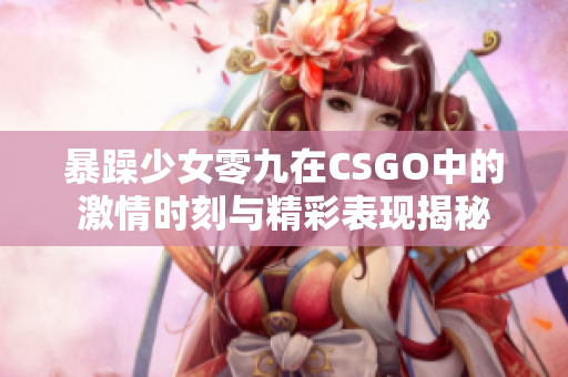 暴躁少女零九在CSGO中的激情时刻与精彩表现揭秘