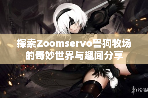 探索Zoomservo兽狗牧场的奇妙世界与趣闻分享