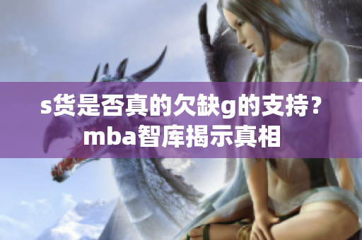 s货是否真的欠缺g的支持？mba智库揭示真相