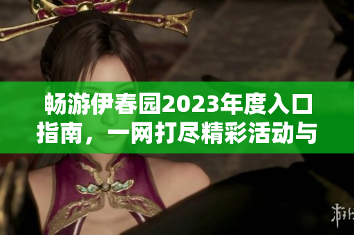 畅游伊春园2023年度入口指南，一网打尽精彩活动与景点