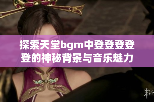 探索天堂bgm中登登登登登的神秘背景与音乐魅力