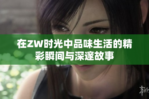 在ZW时光中品味生活的精彩瞬间与深邃故事