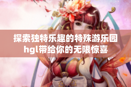 探索独特乐趣的特殊游乐园hgl带给你的无限惊喜